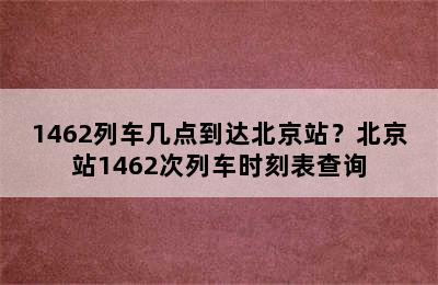 1462列车几点到达北京站？北京站1462次列车时刻表查询