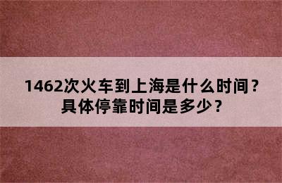 1462次火车到上海是什么时间？具体停靠时间是多少？