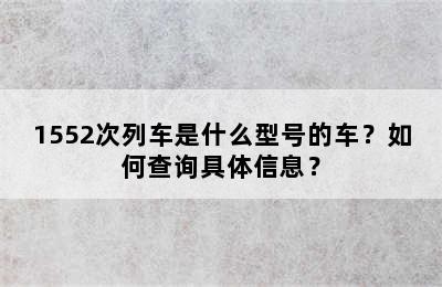 1552次列车是什么型号的车？如何查询具体信息？