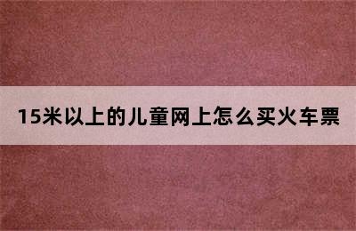 15米以上的儿童网上怎么买火车票