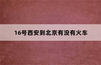 16号西安到北京有没有火车