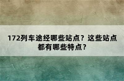 172列车途经哪些站点？这些站点都有哪些特点？