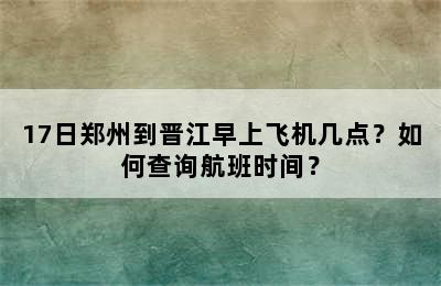 17日郑州到晋江早上飞机几点？如何查询航班时间？