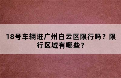 18号车辆进广州白云区限行吗？限行区域有哪些？