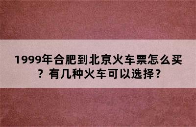 1999年合肥到北京火车票怎么买？有几种火车可以选择？