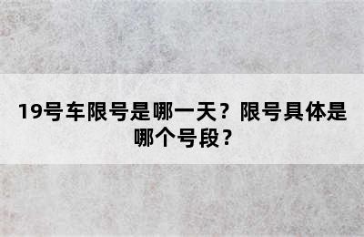 19号车限号是哪一天？限号具体是哪个号段？