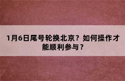 1月6日尾号轮换北京？如何操作才能顺利参与？