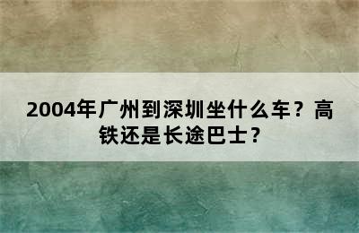 2004年广州到深圳坐什么车？高铁还是长途巴士？