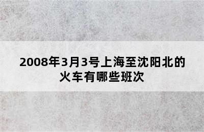 2008年3月3号上海至沈阳北的火车有哪些班次