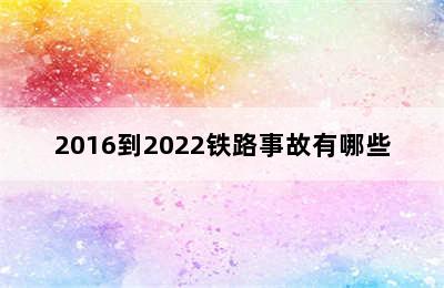 2016到2022铁路事故有哪些