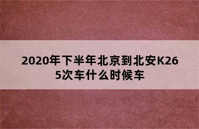 2020年下半年北京到北安K265次车什么时候车