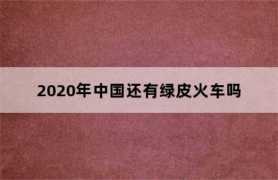 2020年中国还有绿皮火车吗