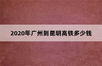 2020年广州到昆明高铁多少钱