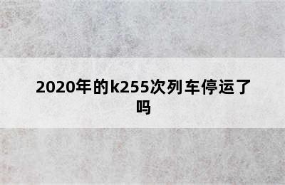 2020年的k255次列车停运了吗