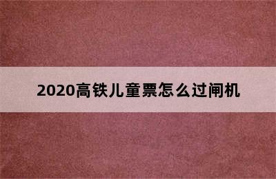 2020高铁儿童票怎么过闸机