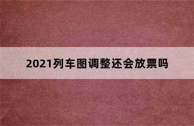 2021列车图调整还会放票吗