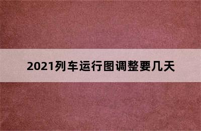 2021列车运行图调整要几天