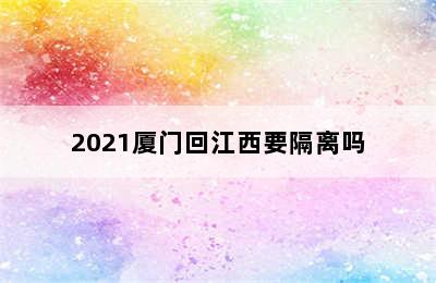 2021厦门回江西要隔离吗