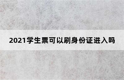 2021学生票可以刷身份证进入吗