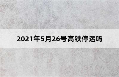 2021年5月26号高铁停运吗