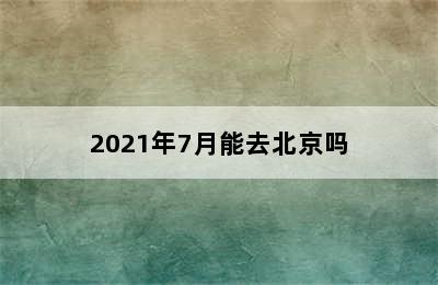 2021年7月能去北京吗