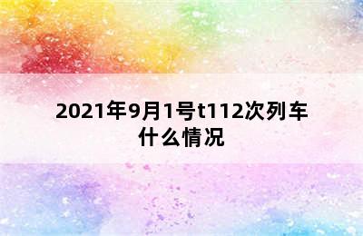 2021年9月1号t112次列车什么情况