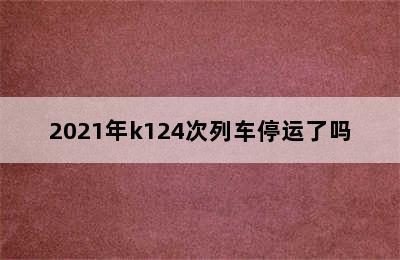 2021年k124次列车停运了吗