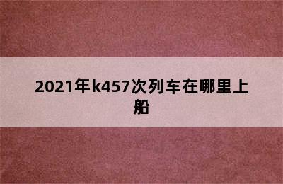 2021年k457次列车在哪里上船