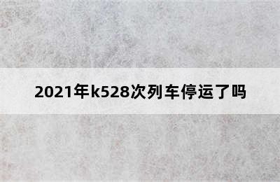 2021年k528次列车停运了吗