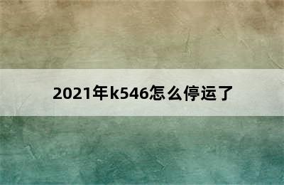 2021年k546怎么停运了