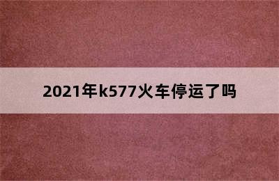 2021年k577火车停运了吗