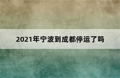 2021年宁波到成都停运了吗