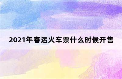 2021年春运火车票什么时候开售