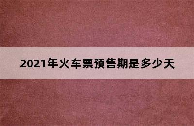 2021年火车票预售期是多少天