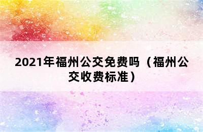 2021年福州公交免费吗（福州公交收费标准）