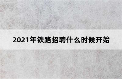 2021年铁路招聘什么时候开始