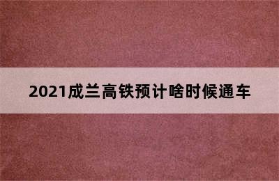 2021成兰高铁预计啥时候通车