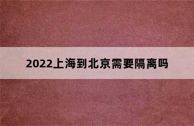 2022上海到北京需要隔离吗