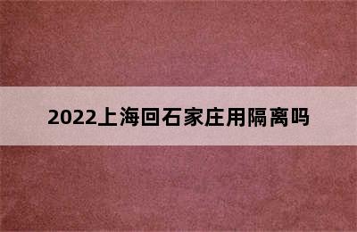 2022上海回石家庄用隔离吗