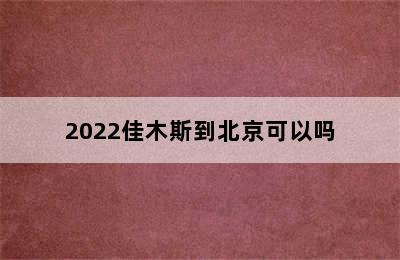 2022佳木斯到北京可以吗