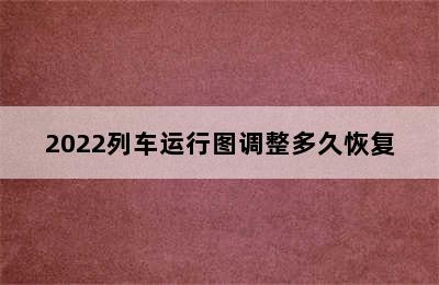 2022列车运行图调整多久恢复