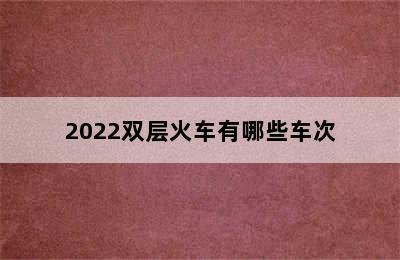 2022双层火车有哪些车次
