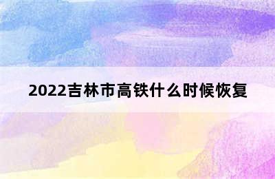 2022吉林市高铁什么时候恢复