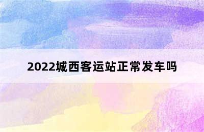 2022城西客运站正常发车吗
