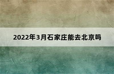 2022年3月石家庄能去北京吗