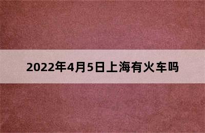 2022年4月5日上海有火车吗