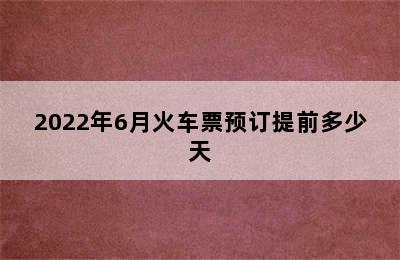 2022年6月火车票预订提前多少天