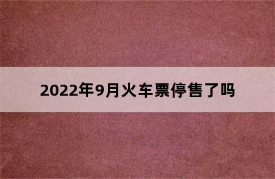 2022年9月火车票停售了吗