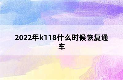 2022年k118什么时候恢复通车