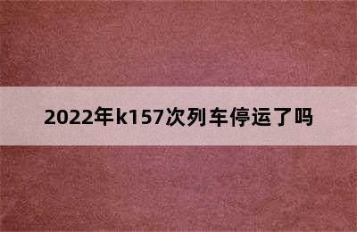 2022年k157次列车停运了吗